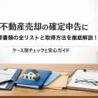 不動産売却の確定申告に必要書類の全リストと取得方法を徹底解説!ケース別チェックと安心ガイド