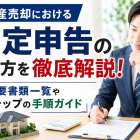 不動産売却における確定申告のやり方を徹底解説!必要書類一覧やステップの手順ガイド